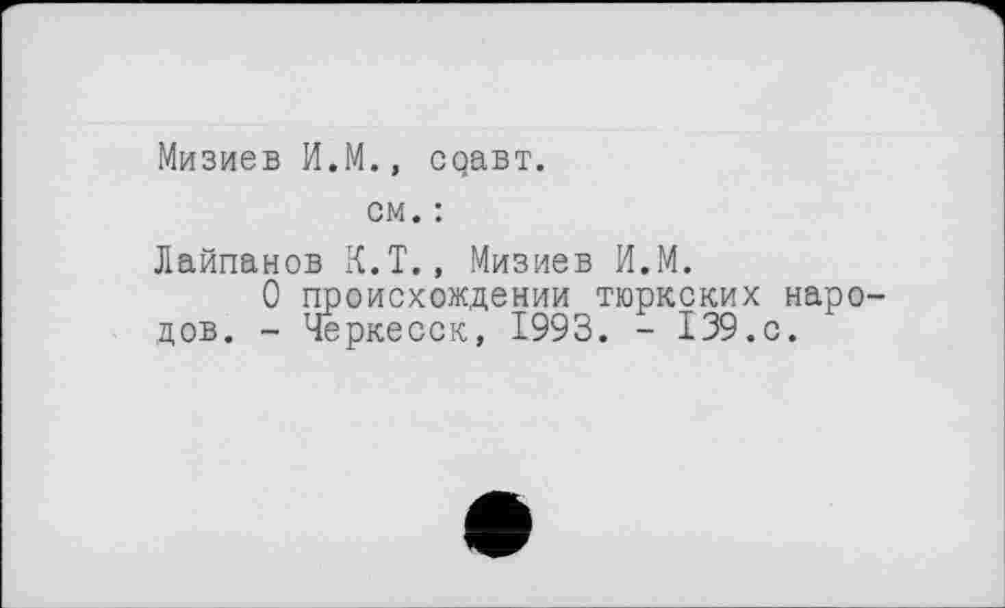 ﻿Мизиев И.М., соавт.
см. :
Лайпанов К.Т., Мизиев И.М.
О происхождении тюркских народов. - Черкесск, 1993. - 139.с.